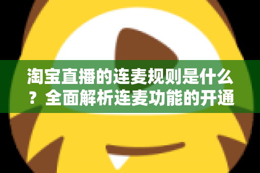 淘宝直播的连麦规则是什么？全面解析连麦功能的开通条件、使用规范与避坑指南