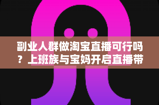 副业人群做淘宝直播可行吗?上班族与宝妈开启直播带货副业的真实前景、优势分析与实操全攻略 副业人群做淘宝直播可行吗?上班族与宝妈开启直播带货副业的真实前景、优势分析与实操全攻略
