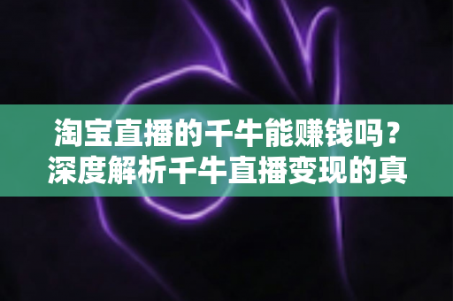 淘宝直播的千牛能赚钱吗？深度解析千牛直播变现的真实收益与实操指南