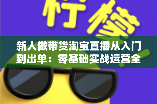 新人做带货淘宝直播从入门到出单:零基础实战运营全攻略 新人做带货淘宝直播从入门到出单:零基础实战运营全攻略