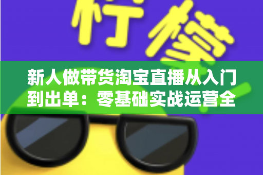 新人做带货淘宝直播从入门到出单：零基础实战运营全攻略
