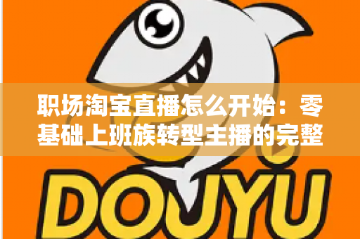 职场淘宝直播怎么开始:零基础上班族转型主播的完整实战指南 职场淘宝直播怎么开始:零基础上班族转型主播的完整实战指南