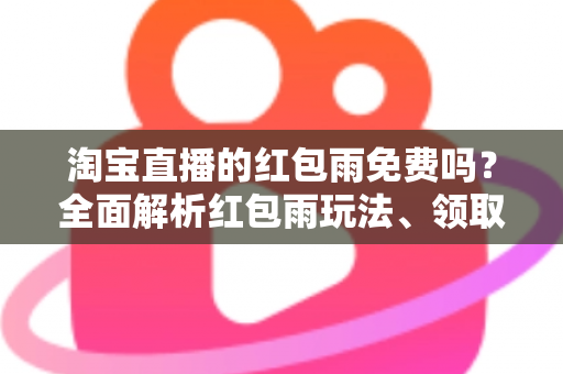 淘宝直播的红包雨免费吗？全面解析红包雨玩法、领取规则与避坑指南