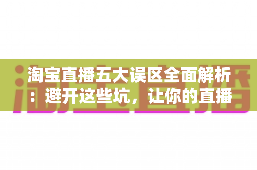 淘宝直播五大误区全面解析：避开这些坑，让你的直播间流量与销量稳步增长