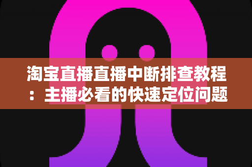 淘宝直播直播中断排查教程：主播必看的快速定位问题与稳定开播全攻略