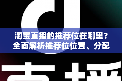 淘宝直播的推荐位在哪里？全面解析推荐位位置、分配规则与获取技巧