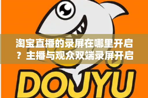 淘宝直播的录屏在哪里开启？主播与观众双端录屏开启全攻略