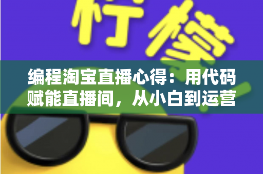 编程淘宝直播心得:用代码赋能直播间,从小白到运营高手的全栈实战指南 编程淘宝直播心得:用代码赋能直播间,从小白到运营高手的全栈实战指南