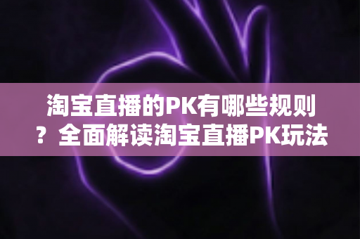 淘宝直播的PK有哪些规则?全面解读淘宝直播PK玩法、规则与实战技巧 淘宝直播的PK有哪些规则?全面解读淘宝直播PK玩法、规则与实战技巧
