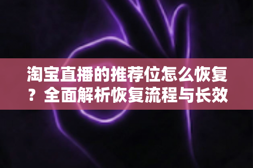 淘宝直播的推荐位怎么恢复？全面解析恢复流程与长效运营策略