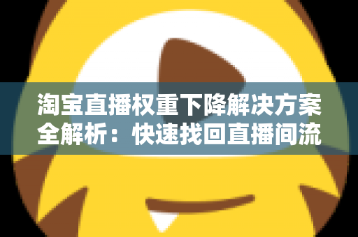 淘宝直播权重下降解决方案全解析:快速找回直播间流量的实战指南 淘宝直播权重下降解决方案全解析:快速找回直播间流量的实战指南