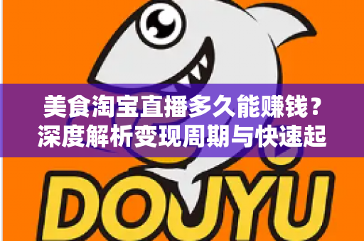 美食淘宝直播多久能赚钱？深度解析变现周期与快速起号全攻略