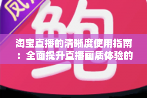 淘宝直播的清晰度使用指南：全面提升直播画质体验的实用宝典