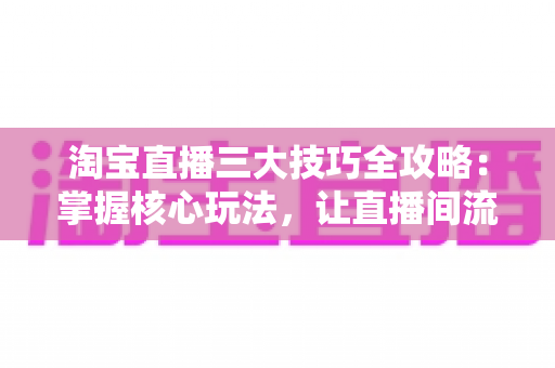 淘宝直播三大技巧全攻略:掌握核心玩法,让直播间流量与销量双丰收 淘宝直播三大技巧全攻略:掌握核心玩法,让直播间流量与销量双丰收