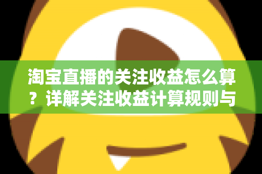淘宝直播的关注收益怎么算？详解关注收益计算规则与涨粉变现全攻略
