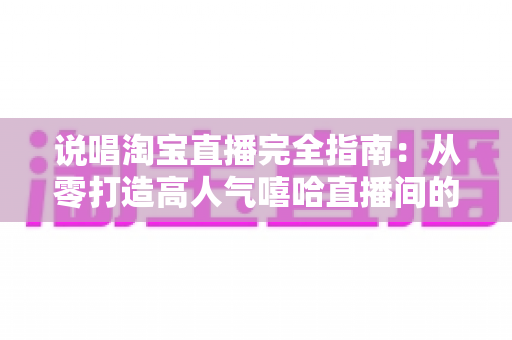 说唱淘宝直播完全指南：从零打造高人气嘻哈直播间的实战秘籍