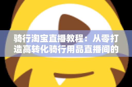 骑行淘宝直播教程：从零打造高转化骑行用品直播间的实战指南
