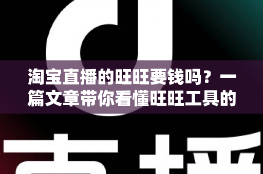 淘宝直播的旺旺要钱吗?一篇文章带你看懂旺旺工具的真实费用与免费使用攻略 淘宝直播的旺旺要钱吗?一篇文章带你看懂旺旺工具的真实费用与免费使用攻略