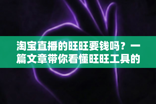 淘宝直播的旺旺要钱吗?一篇文章带你看懂旺旺工具的真实费用与免费使用攻略 淘宝直播的旺旺要钱吗?一篇文章带你看懂旺旺工具的真实费用与免费使用攻略