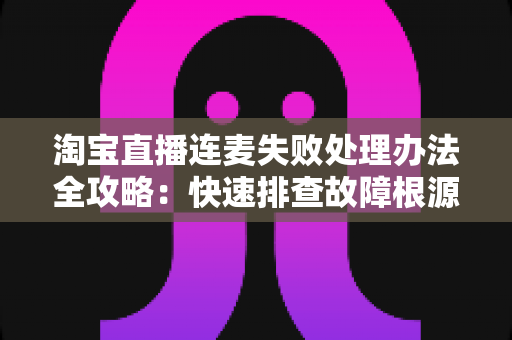 淘宝直播连麦失败处理办法全攻略：快速排查故障根源，轻松恢复直播间连线互动