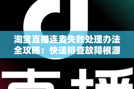 淘宝直播连麦失败处理办法全攻略：快速排查故障根源，轻松恢复直播间连线互动