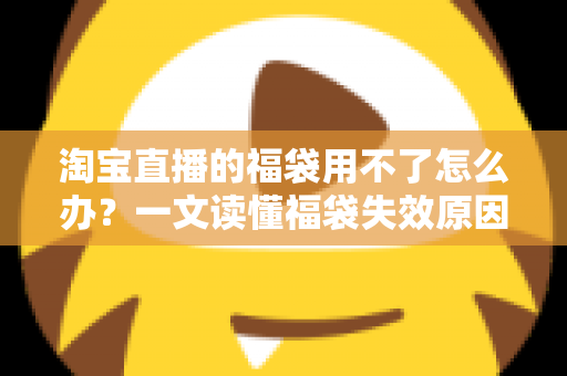 淘宝直播的福袋用不了怎么办?一文读懂福袋失效原因与快速解决指南 淘宝直播的福袋用不了怎么办?一文读懂福袋失效原因与快速解决指南