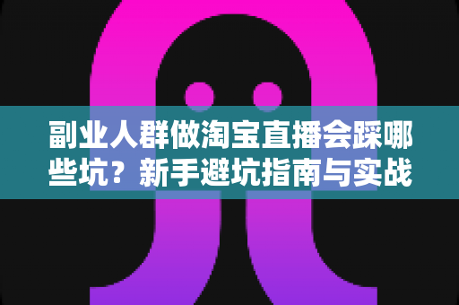副业人群做淘宝直播会踩哪些坑?新手避坑指南与实战经验全解析 副业人群做淘宝直播会踩哪些坑?新手避坑指南与实战经验全解析