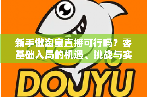 新手做淘宝直播可行吗?零基础入局的机遇、挑战与实操全指南 新手做淘宝直播可行吗?零基础入局的机遇、挑战与实操全指南