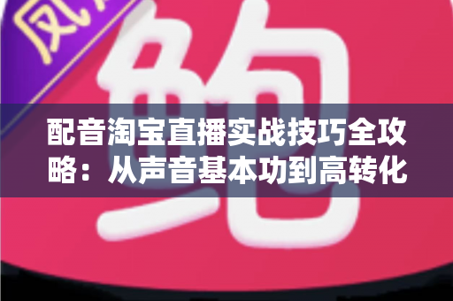 配音淘宝直播实战技巧全攻略:从声音基本功到高转化带货话术的系统教程 配音淘宝直播实战技巧全攻略:从声音基本功到高转化带货话术的系统教程