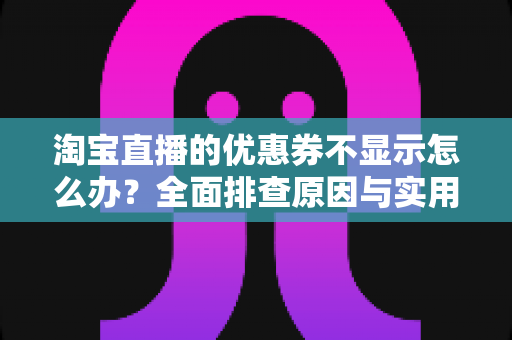 淘宝直播的优惠券不显示怎么办?全面排查原因与实用解决方法指南 淘宝直播的优惠券不显示怎么办?全面排查原因与实用解决方法指南