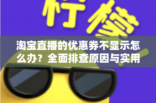 淘宝直播的优惠券不显示怎么办？全面排查原因与实用解决方法指南