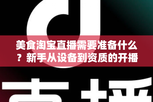 美食淘宝直播需要准备什么？新手从设备到资质的开播全攻略