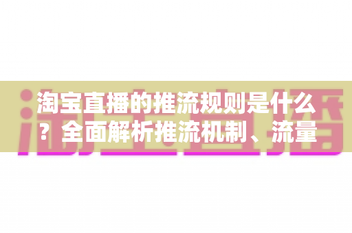 淘宝直播的推流规则是什么？全面解析推流机制、流量分配逻辑与直播间增流实战指南