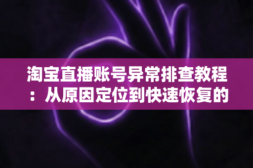 淘宝直播账号异常排查教程:从原因定位到快速恢复的完整实操指南 淘宝直播账号异常排查教程:从原因定位到快速恢复的完整实操指南