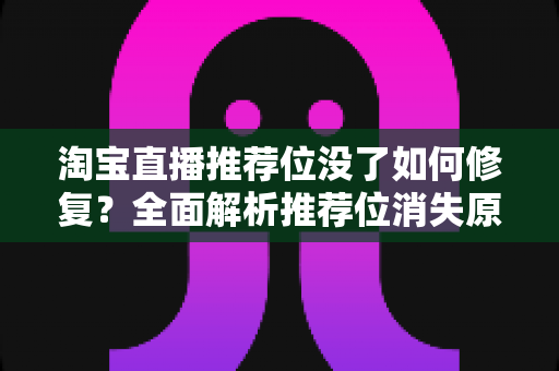 淘宝直播推荐位没了如何修复？全面解析推荐位消失原因与快速恢复直播流量的实操指南