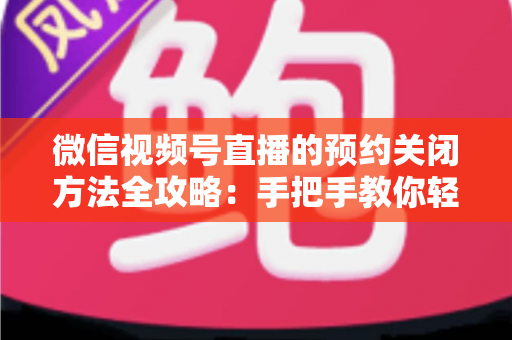微信视频号直播的预约关闭方法全攻略:手把手教你轻松取消直播预约与提醒通知 微信视频号直播的预约关闭方法全攻略:手把手教你轻松取消直播预约与提醒通知