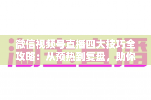 微信视频号直播四大技巧全攻略:从预热到复盘,助你打造高人气直播间的实战指南 微信视频号直播四大技巧全攻略:从预热到复盘,助你打造高人气直播间的实战指南
