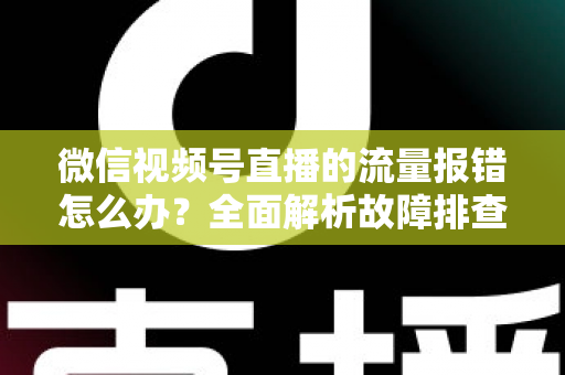 微信视频号直播的流量报错怎么办?全面解析故障排查与解决方案指南 微信视频号直播的流量报错怎么办?全面解析故障排查与解决方案指南