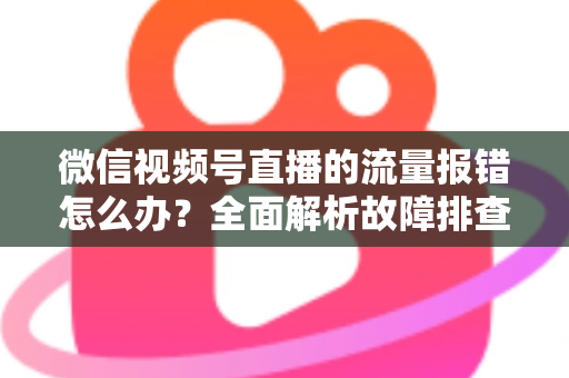 微信视频号直播的流量报错怎么办?全面解析故障排查与解决方案指南 微信视频号直播的流量报错怎么办?全面解析故障排查与解决方案指南