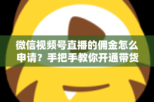 微信视频号直播的佣金怎么申请?手把手教你开通带货赚钱权限的完整指南 微信视频号直播的佣金怎么申请?手把手教你开通带货赚钱权限的完整指南