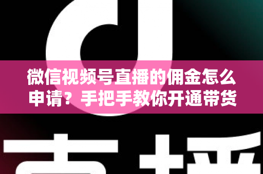 微信视频号直播的佣金怎么申请?手把手教你开通带货赚钱权限的完整指南 微信视频号直播的佣金怎么申请?手把手教你开通带货赚钱权限的完整指南