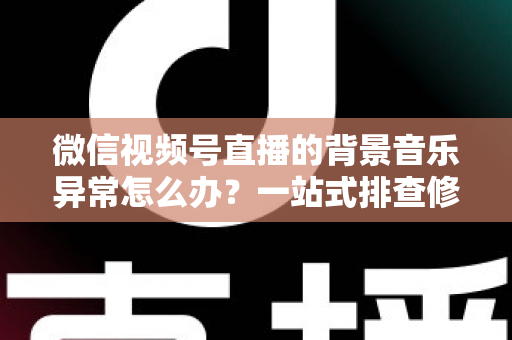 微信视频号直播的背景音乐异常怎么办?一站式排查修复与预防全攻略 微信视频号直播的背景音乐异常怎么办?一站式排查修复与预防全攻略