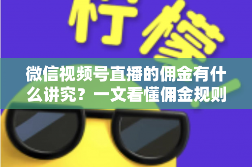微信视频号直播的佣金有什么讲究?一文看懂佣金规则、结算逻辑与避坑指南 微信视频号直播的佣金有什么讲究?一文看懂佣金规则、结算逻辑与避坑指南