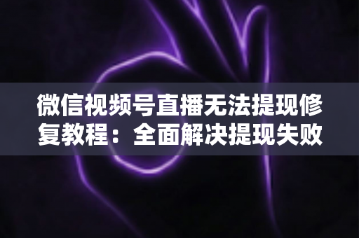 微信视频号直播无法提现修复教程:全面解决提现失败问题的权威指南 微信视频号直播无法提现修复教程:全面解决提现失败问题的权威指南