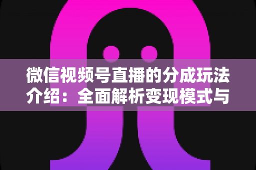 微信视频号直播的分成玩法介绍:全面解析变现模式与实操指南 微信视频号直播的分成玩法介绍:全面解析变现模式与实操指南