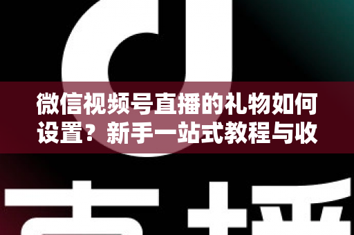 微信视频号直播的礼物如何设置？新手一站式教程与收益提升完全指南