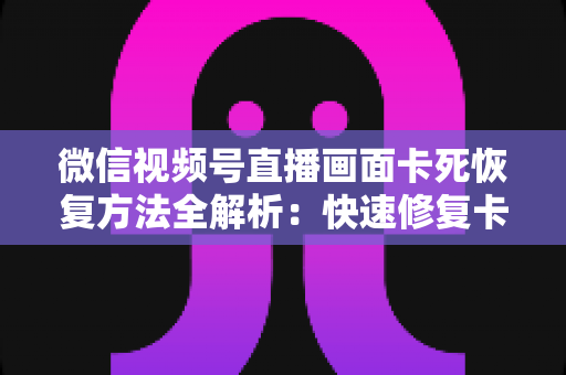 微信视频号直播画面卡死恢复方法全解析:快速修复卡顿与冻结画面的实用指南 微信视频号直播画面卡死恢复方法全解析:快速修复卡顿与冻结画面的实用指南