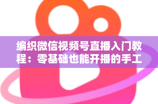 编织微信视频号直播入门教程:零基础也能开播的手工变现实战指南 编织微信视频号直播入门教程:零基础也能开播的手工变现实战指南