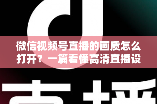 微信视频号直播的画质怎么打开?一篇看懂高清直播设置与优化全攻略 微信视频号直播的画质怎么打开?一篇看懂高清直播设置与优化全攻略