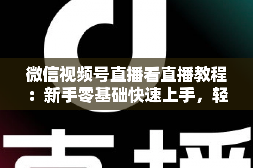 微信视频号直播看直播教程:新手零基础快速上手,轻松玩转观看直播全流程 微信视频号直播看直播教程:新手零基础快速上手,轻松玩转观看直播全流程